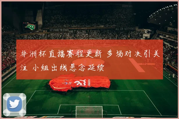 非洲杯直播赛程更新 多场对决引关注 小组出线悬念延续