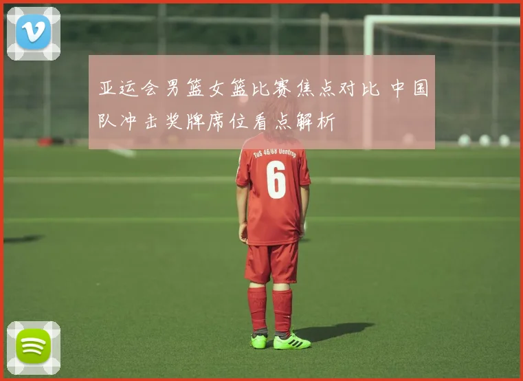 亚运会男篮女篮比赛焦点对比 中国队冲击奖牌席位看点解析