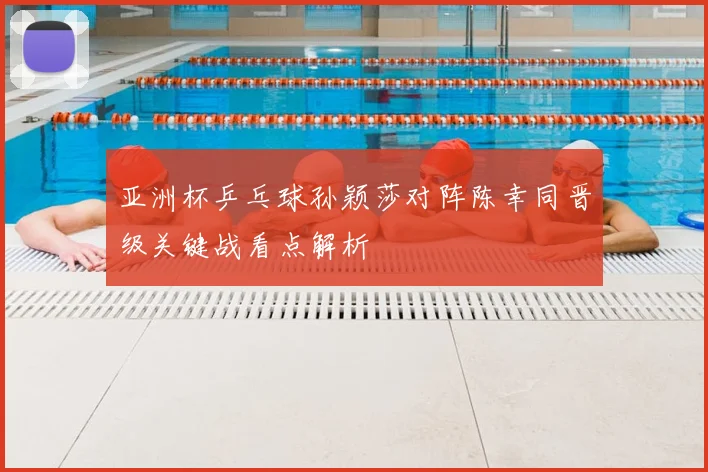 亚洲杯乒乓球孙颖莎对阵陈幸同晋级关键战看点解析