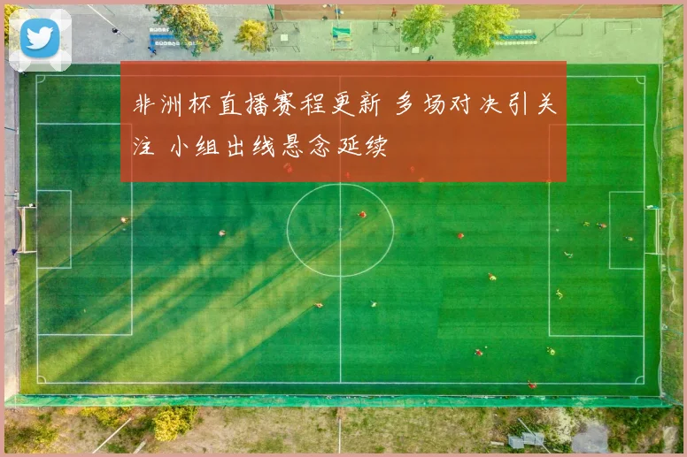 非洲杯直播赛程更新 多场对决引关注 小组出线悬念延续