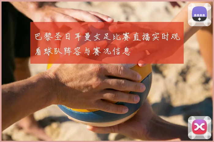 巴黎圣日耳曼女足比赛直播实时观看球队阵容与赛况信息