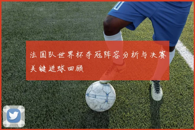 法国队世界杯夺冠阵容分析与决赛关键进球回顾