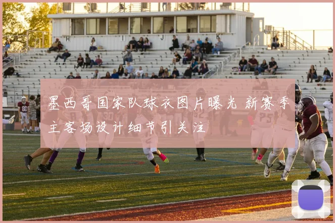 墨西哥国家队球衣图片曝光 新赛季主客场设计细节引关注