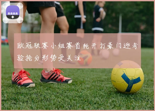 欧冠联赛小组赛首轮开打豪门迎考验抢分形势受关注