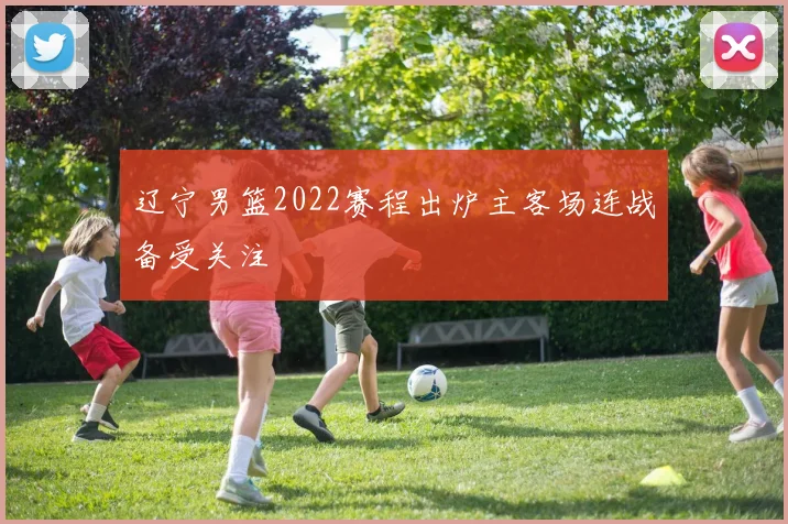 辽宁男篮2022赛程出炉主客场连战备受关注