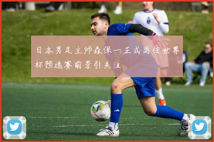 日本男足主帅森保一正式离任世界杯预选赛前景引关注