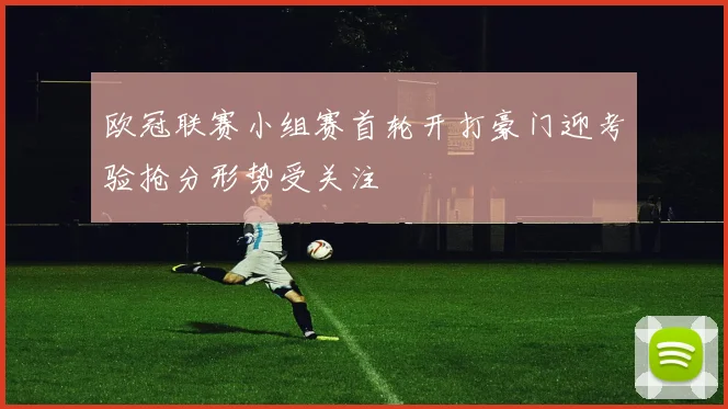 欧冠联赛小组赛首轮开打豪门迎考验抢分形势受关注