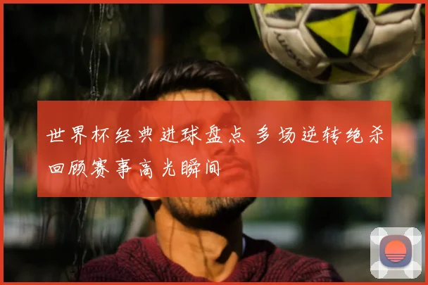 世界杯经典进球盘点 多场逆转绝杀回顾赛事高光瞬间