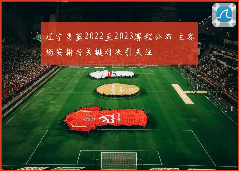 辽宁男篮2022至2023赛程公布 主客场安排与关键对决引关注