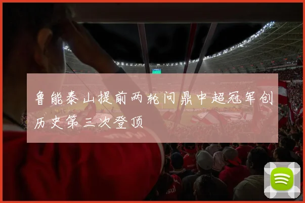 鲁能泰山提前两轮问鼎中超冠军创历史第三次登顶