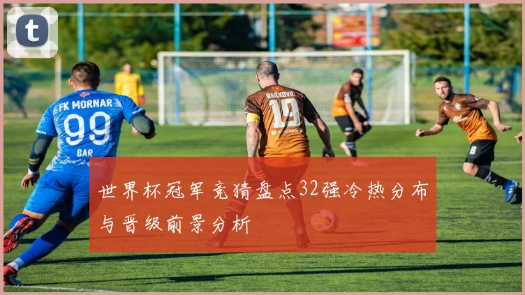世界杯冠军竞猜盘点32强冷热分布与晋级前景分析