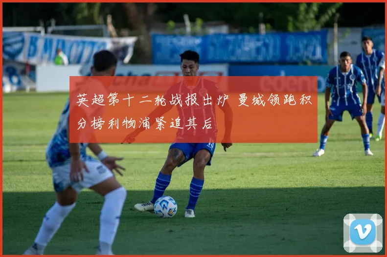 英超第十二轮战报出炉 曼城领跑积分榜利物浦紧追其后