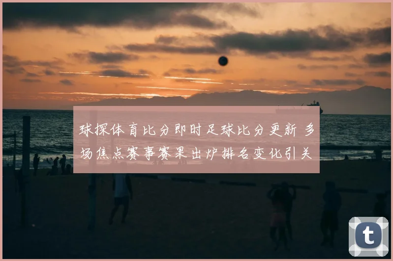 球探体育比分即时足球比分更新 多场焦点赛事赛果出炉排名变化引关注