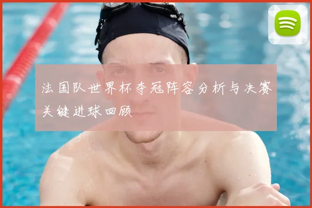 法国队世界杯夺冠阵容分析与决赛关键进球回顾