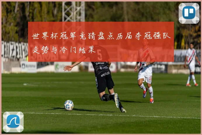 世界杯冠军竞猜盘点历届夺冠强队走势与冷门结果