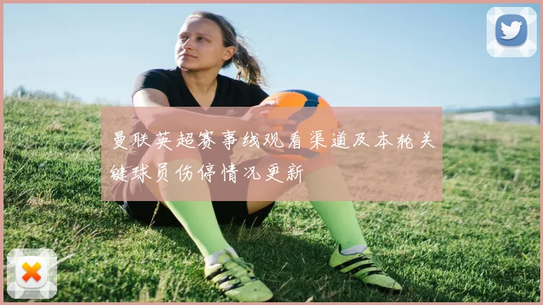 曼联英超赛事线观看渠道及本轮关键球员伤停情况更新