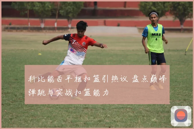 科比能否平框扣篮引热议 盘点巅峰弹跳与实战扣篮能力