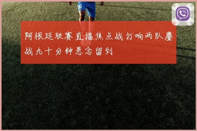阿根廷联赛直播焦点战打响两队鏖战九十分钟悬念留到