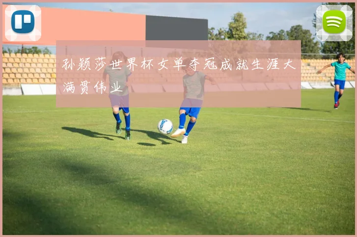 孙颖莎世界杯女单夺冠成就生涯大满贯伟业