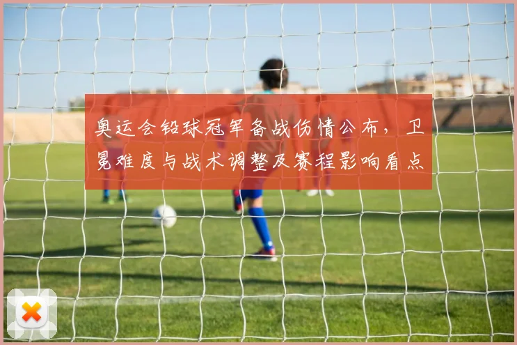 奥运会铅球冠军备战伤情公布，卫冕难度与战术调整及赛程影响看点