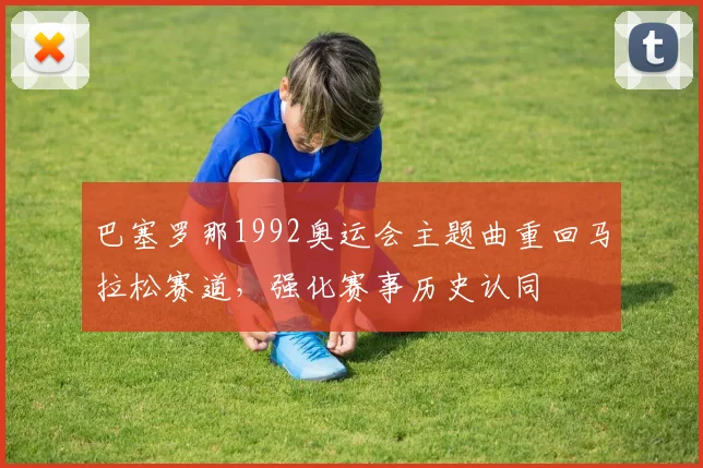 巴塞罗那1992奥运会主题曲重回马拉松赛道，强化赛事历史认同