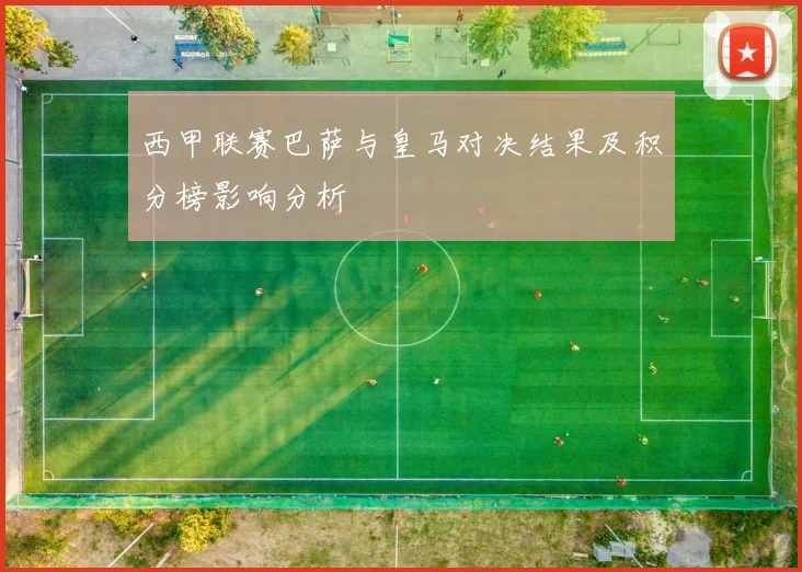 西甲联赛巴萨与皇马对决结果及积分榜影响分析