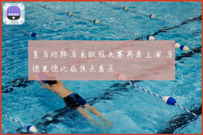 皇马对阵马竞欧冠决赛再度上演 马德里德比成焦点看点