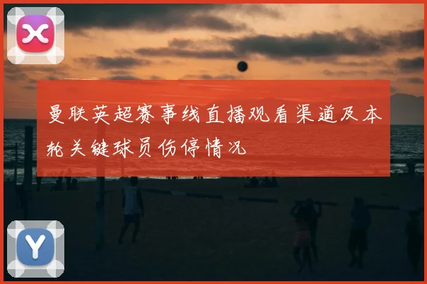 曼联英超赛事线直播观看渠道及本轮关键球员伤停情况