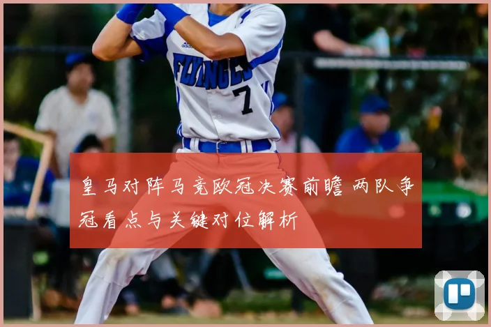 皇马对阵马竞欧冠决赛前瞻 两队争冠看点与关键对位解析