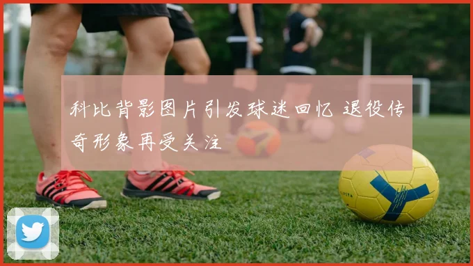 科比背影图片引发球迷回忆 退役传奇形象再受关注