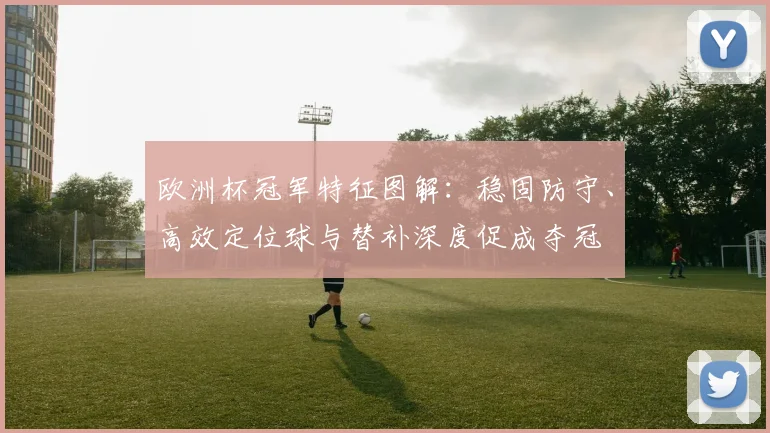 欧洲杯冠军特征图解：稳固防守、高效定位球与替补深度促成夺冠