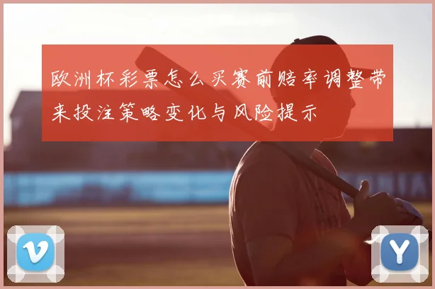 欧洲杯彩票怎么买赛前赔率调整带来投注策略变化与风险提示
