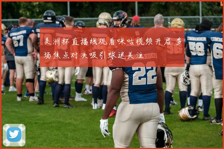 美洲杯直播线观看咪咕视频开启 多场焦点对决吸引球迷关注