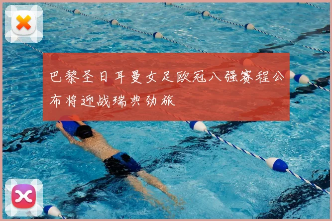 巴黎圣日耳曼女足欧冠八强赛程公布将迎战瑞典劲旅