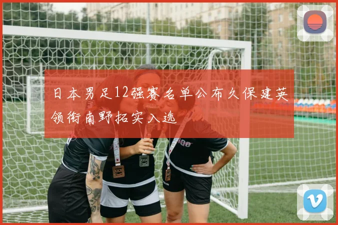 日本男足12强赛名单公布久保建英领衔南野拓实入选