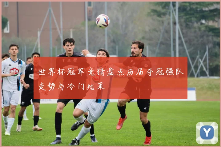 世界杯冠军竞猜盘点历届夺冠强队走势与冷门结果