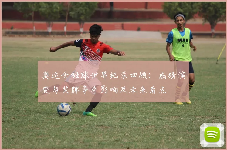 奥运会铅球世界纪录回顾：成绩演变与奖牌争夺影响及未来看点