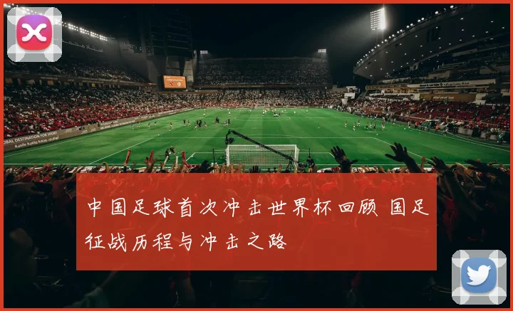 中国足球首次冲击世界杯回顾 国足征战历程与冲击之路