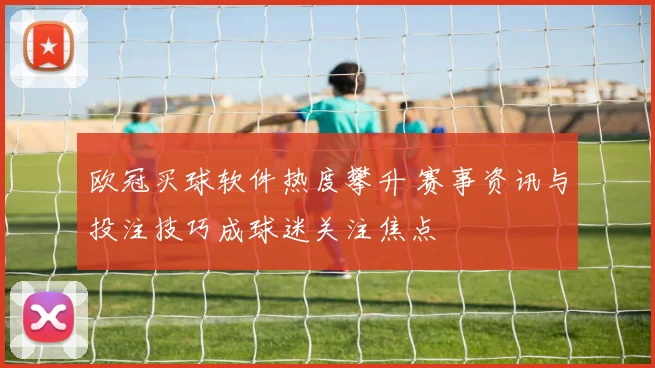 欧冠买球软件热度攀升 赛事资讯与投注技巧成球迷关注焦点