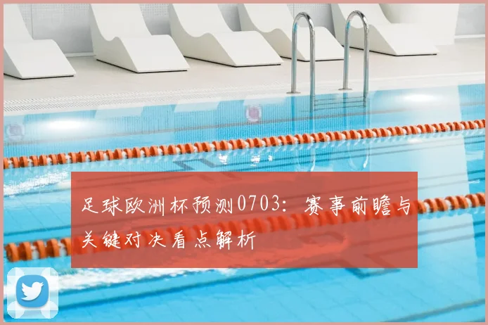 足球欧洲杯预测0703:赛事前瞻与关键对决看点解析