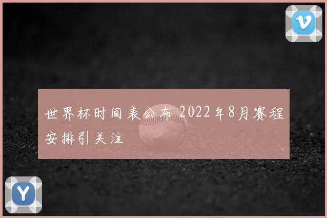 世界杯时间表公布 2022年8月赛程安排引关注