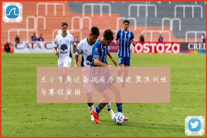 王小节奥运备战有序推进 聚焦训练与赛程安排