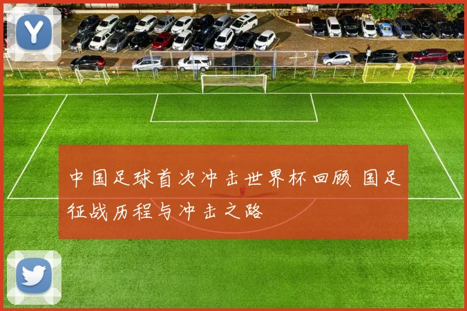 中国足球首次冲击世界杯回顾 国足征战历程与冲击之路