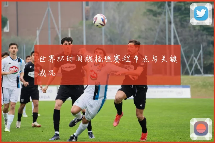 世界杯时间线梳理赛程节点与关键战况