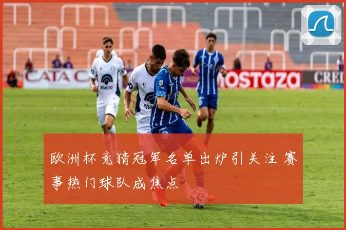 欧洲杯竞猜冠军名单出炉引关注 赛事热门球队成焦点