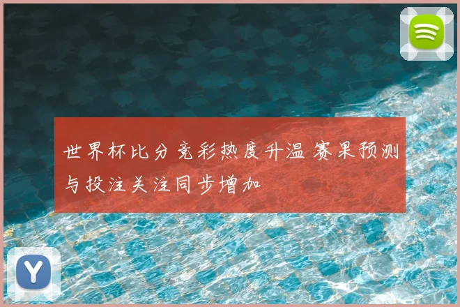 世界杯比分竞彩热度升温 赛果预测与投注关注同步增加