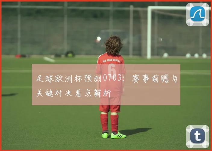 足球欧洲杯预测0703：赛事前瞻与关键对决看点解析