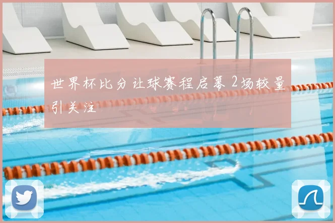 世界杯比分让球赛程启幕 2场较量引关注