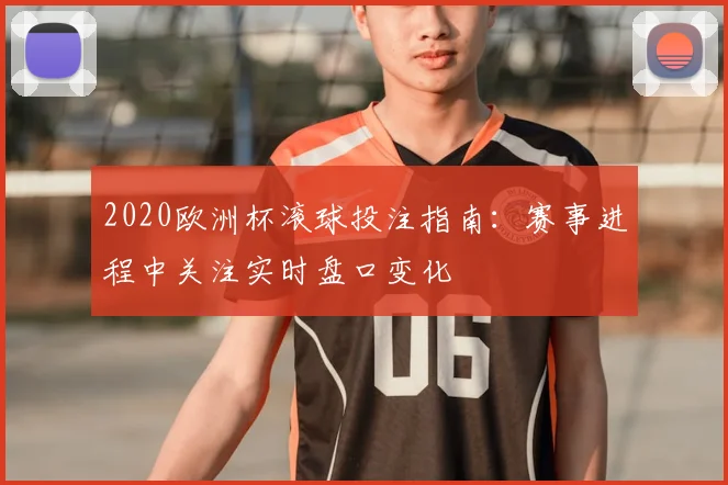 2020欧洲杯滚球投注指南：赛事进程中关注实时盘口变化