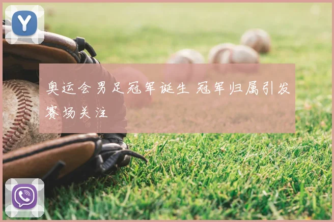 奥运会男足冠军诞生 冠军归属引发赛场关注